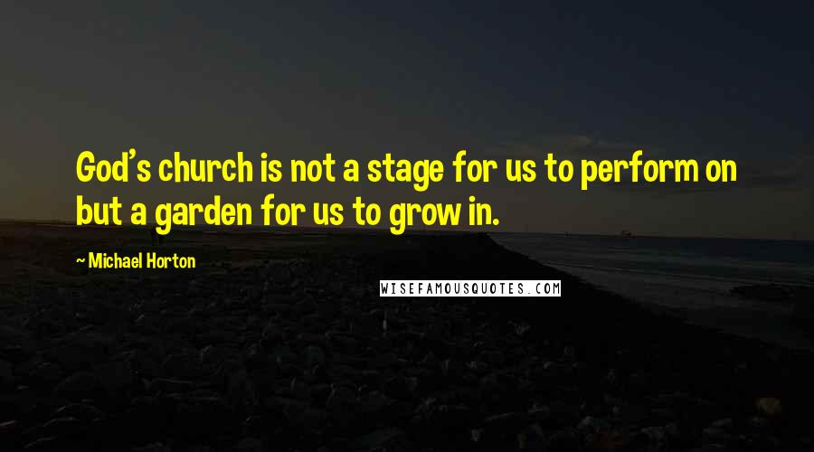 Michael Horton Quotes: God's church is not a stage for us to perform on but a garden for us to grow in.