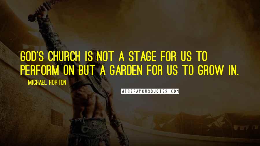 Michael Horton Quotes: God's church is not a stage for us to perform on but a garden for us to grow in.