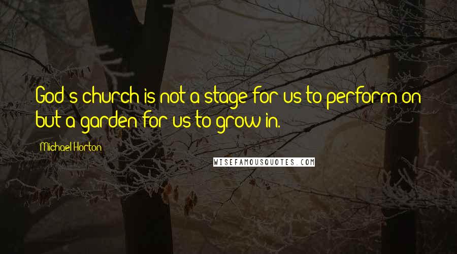 Michael Horton Quotes: God's church is not a stage for us to perform on but a garden for us to grow in.