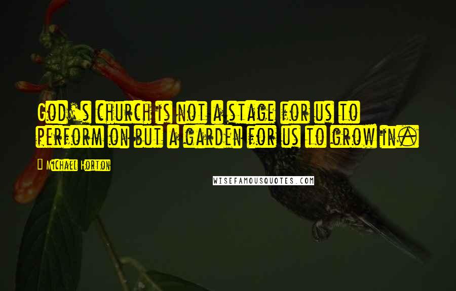 Michael Horton Quotes: God's church is not a stage for us to perform on but a garden for us to grow in.