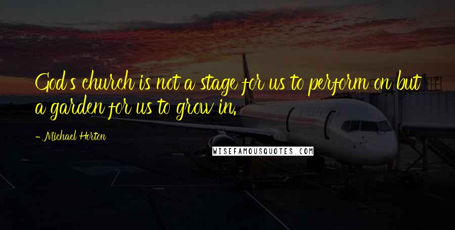 Michael Horton Quotes: God's church is not a stage for us to perform on but a garden for us to grow in.