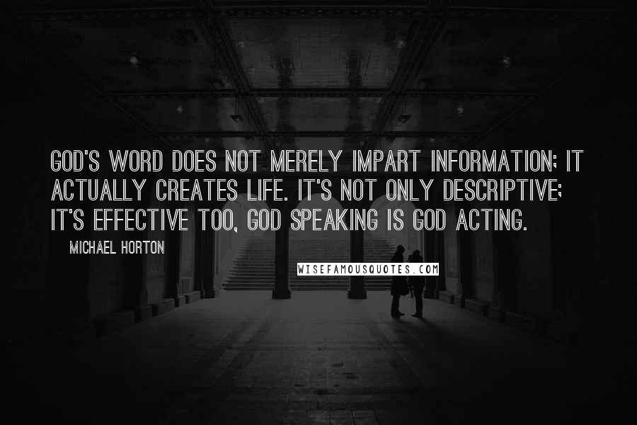 Michael Horton Quotes: God's Word does not merely impart information; it actually creates life. It's not only descriptive; it's effective too, God speaking is God acting.