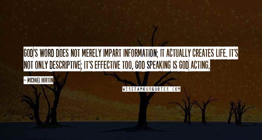 Michael Horton Quotes: God's Word does not merely impart information; it actually creates life. It's not only descriptive; it's effective too, God speaking is God acting.