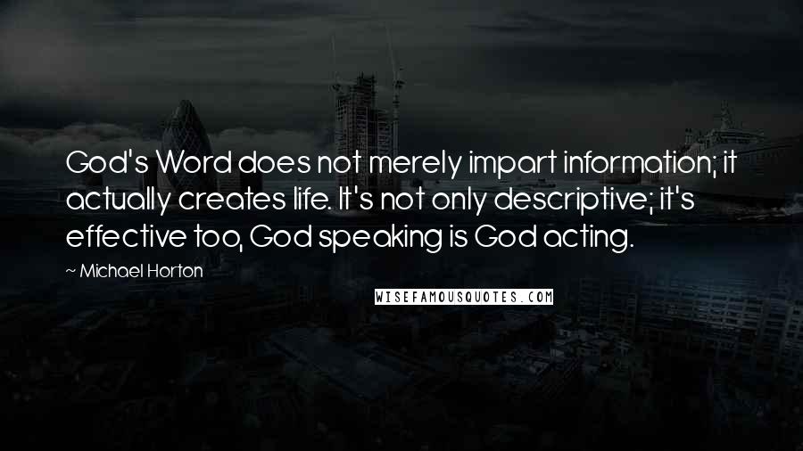 Michael Horton Quotes: God's Word does not merely impart information; it actually creates life. It's not only descriptive; it's effective too, God speaking is God acting.