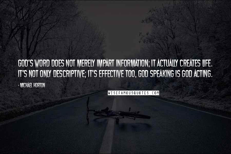 Michael Horton Quotes: God's Word does not merely impart information; it actually creates life. It's not only descriptive; it's effective too, God speaking is God acting.