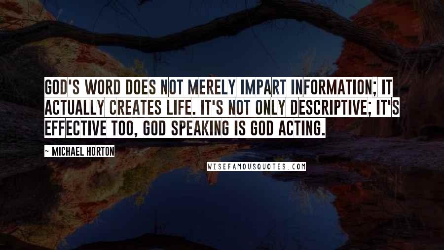 Michael Horton Quotes: God's Word does not merely impart information; it actually creates life. It's not only descriptive; it's effective too, God speaking is God acting.