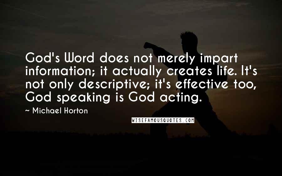 Michael Horton Quotes: God's Word does not merely impart information; it actually creates life. It's not only descriptive; it's effective too, God speaking is God acting.