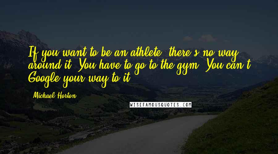 Michael Horton Quotes: If you want to be an athlete, there's no way around it: You have to go to the gym. You can't Google your way to it.
