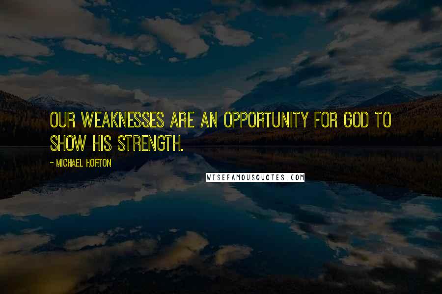 Michael Horton Quotes: Our weaknesses are an opportunity for God to show his strength.