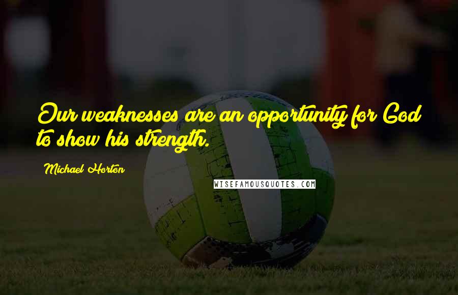 Michael Horton Quotes: Our weaknesses are an opportunity for God to show his strength.