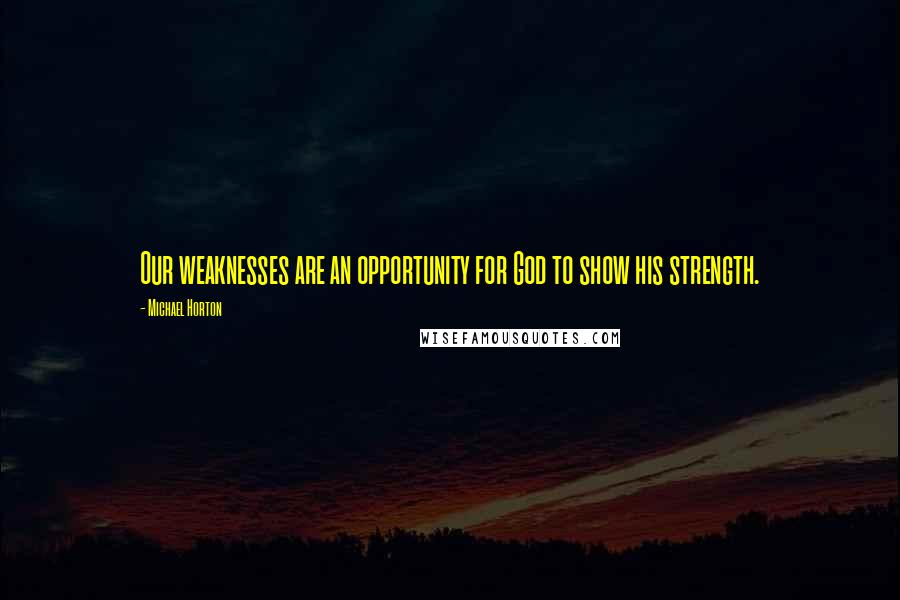 Michael Horton Quotes: Our weaknesses are an opportunity for God to show his strength.