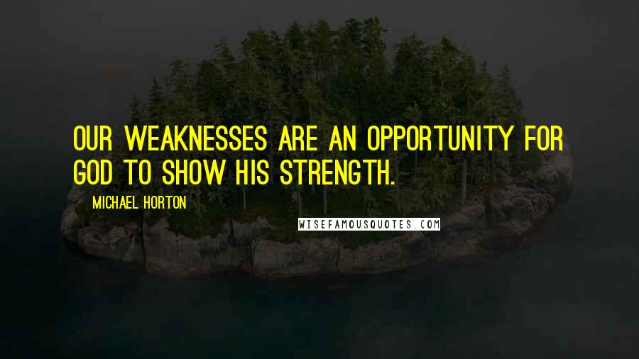 Michael Horton Quotes: Our weaknesses are an opportunity for God to show his strength.