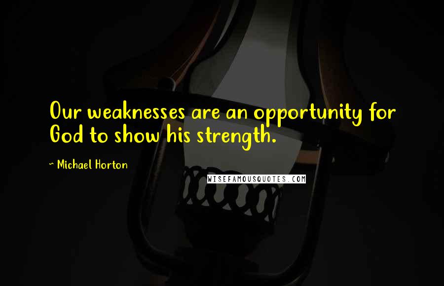 Michael Horton Quotes: Our weaknesses are an opportunity for God to show his strength.