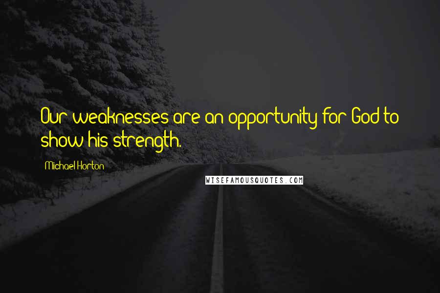 Michael Horton Quotes: Our weaknesses are an opportunity for God to show his strength.