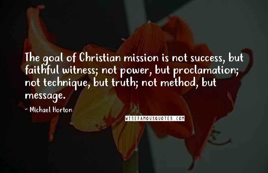 Michael Horton Quotes: The goal of Christian mission is not success, but faithful witness; not power, but proclamation; not technique, but truth; not method, but message.