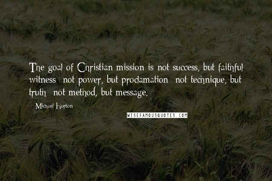 Michael Horton Quotes: The goal of Christian mission is not success, but faithful witness; not power, but proclamation; not technique, but truth; not method, but message.