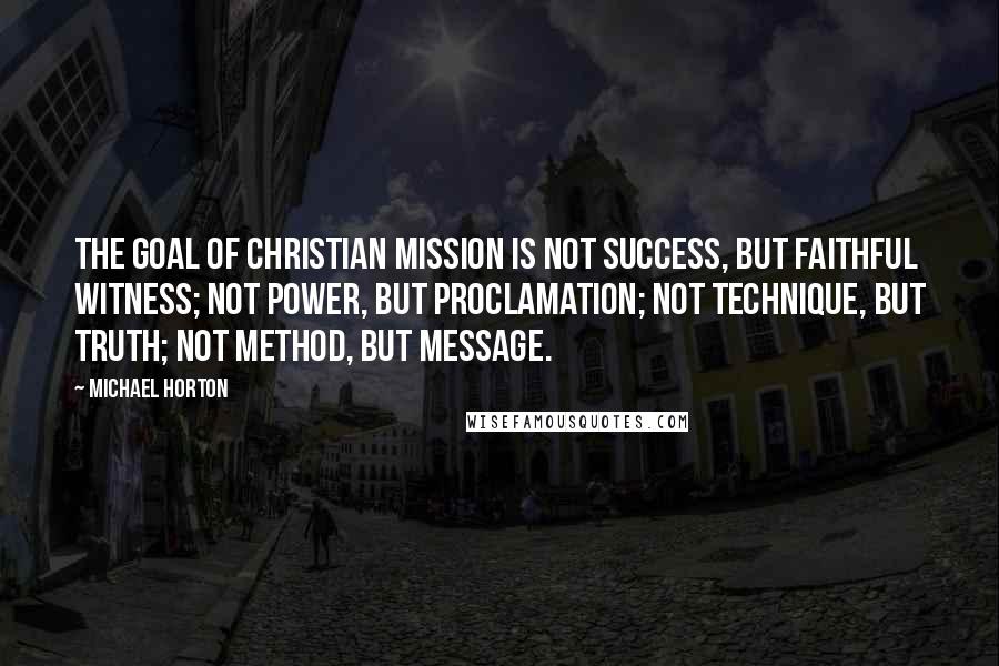 Michael Horton Quotes: The goal of Christian mission is not success, but faithful witness; not power, but proclamation; not technique, but truth; not method, but message.