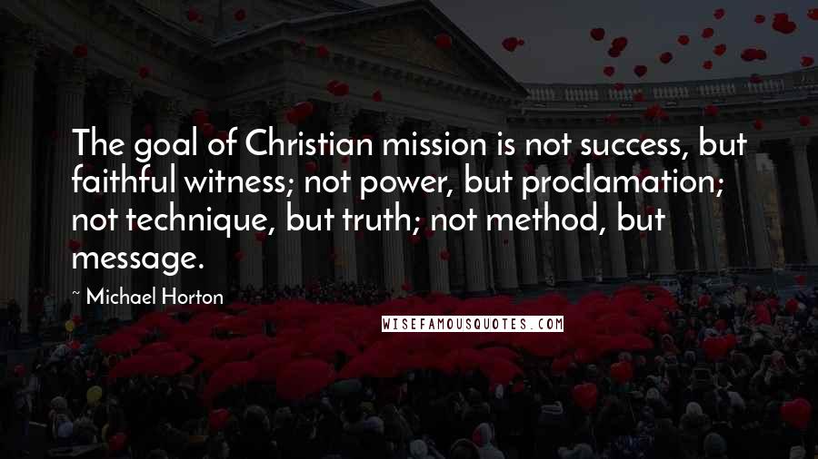 Michael Horton Quotes: The goal of Christian mission is not success, but faithful witness; not power, but proclamation; not technique, but truth; not method, but message.