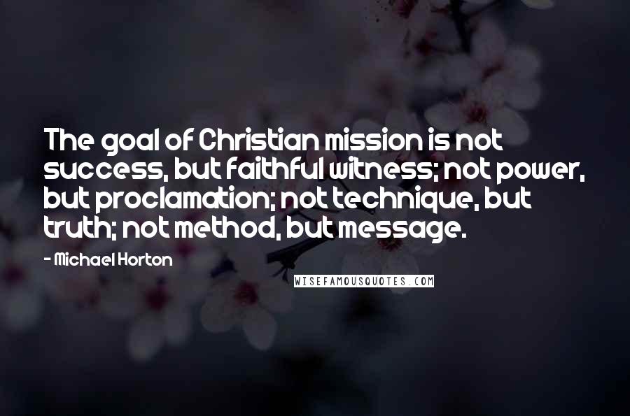 Michael Horton Quotes: The goal of Christian mission is not success, but faithful witness; not power, but proclamation; not technique, but truth; not method, but message.