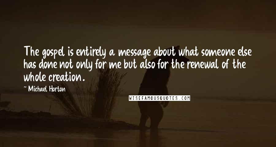 Michael Horton Quotes: The gospel is entirely a message about what someone else has done not only for me but also for the renewal of the whole creation.