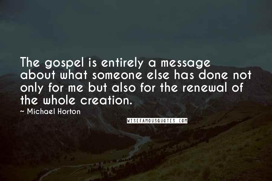 Michael Horton Quotes: The gospel is entirely a message about what someone else has done not only for me but also for the renewal of the whole creation.