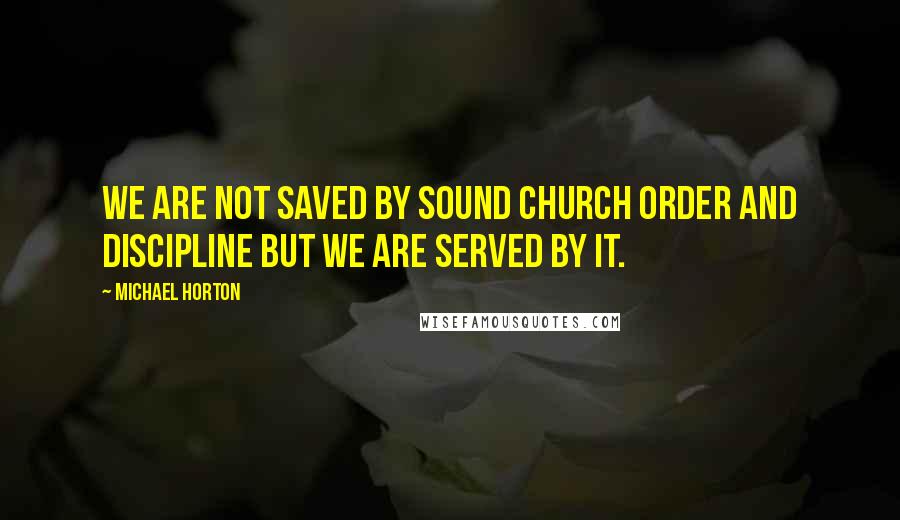 Michael Horton Quotes: We are not saved by sound church order and discipline but we are served by it.