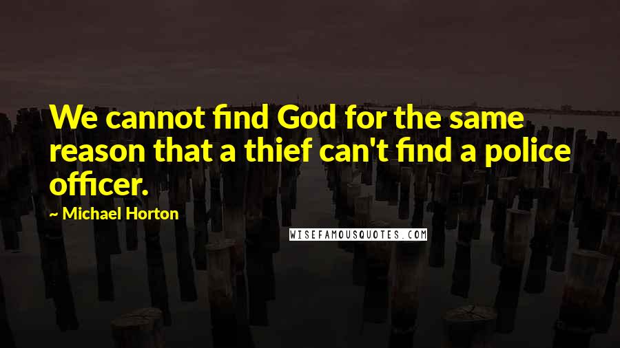 Michael Horton Quotes: We cannot find God for the same reason that a thief can't find a police officer.