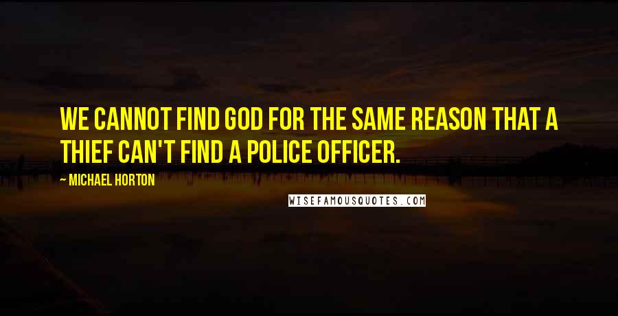 Michael Horton Quotes: We cannot find God for the same reason that a thief can't find a police officer.