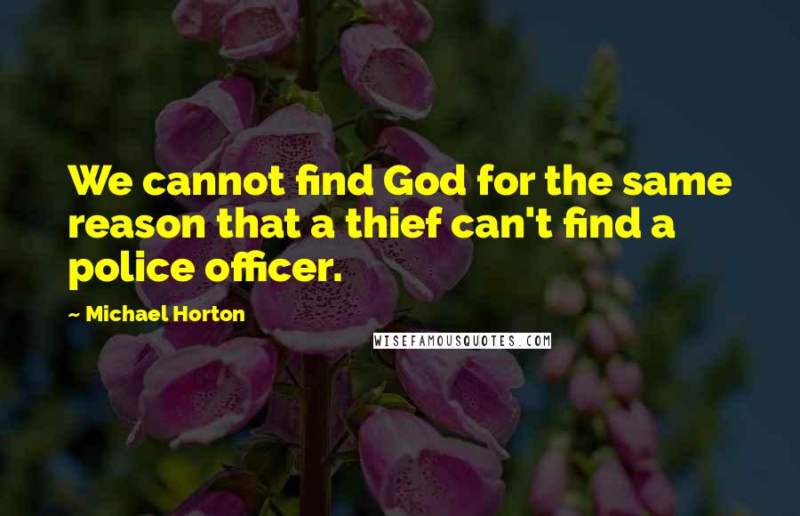 Michael Horton Quotes: We cannot find God for the same reason that a thief can't find a police officer.