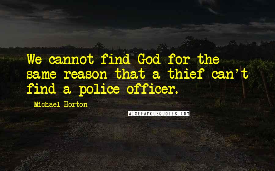 Michael Horton Quotes: We cannot find God for the same reason that a thief can't find a police officer.