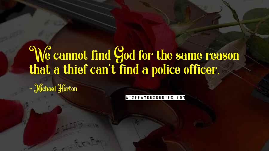 Michael Horton Quotes: We cannot find God for the same reason that a thief can't find a police officer.