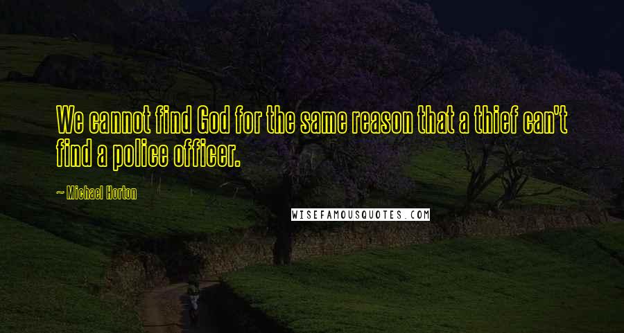 Michael Horton Quotes: We cannot find God for the same reason that a thief can't find a police officer.