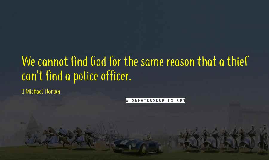 Michael Horton Quotes: We cannot find God for the same reason that a thief can't find a police officer.