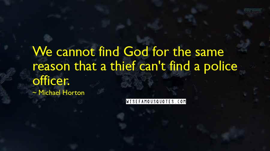 Michael Horton Quotes: We cannot find God for the same reason that a thief can't find a police officer.