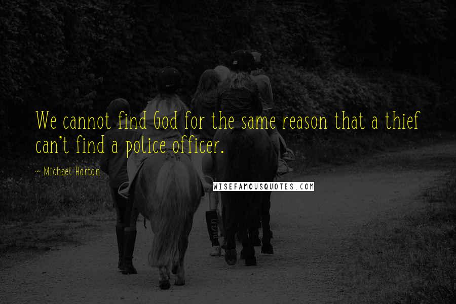 Michael Horton Quotes: We cannot find God for the same reason that a thief can't find a police officer.