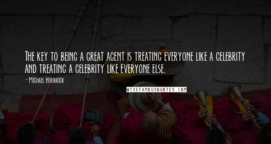 Michael Houbrick Quotes: The key to being a great agent is treating everyone like a celebrity and treating a celebrity like everyone else.