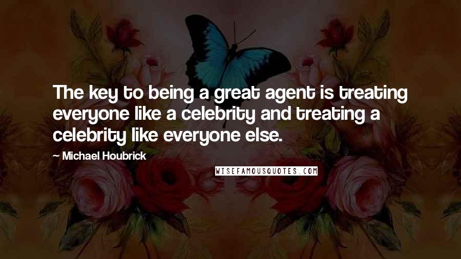 Michael Houbrick Quotes: The key to being a great agent is treating everyone like a celebrity and treating a celebrity like everyone else.