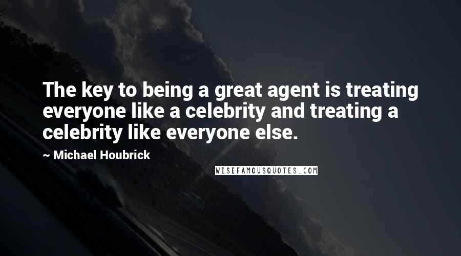 Michael Houbrick Quotes: The key to being a great agent is treating everyone like a celebrity and treating a celebrity like everyone else.