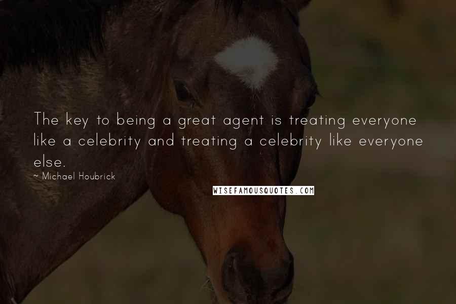 Michael Houbrick Quotes: The key to being a great agent is treating everyone like a celebrity and treating a celebrity like everyone else.