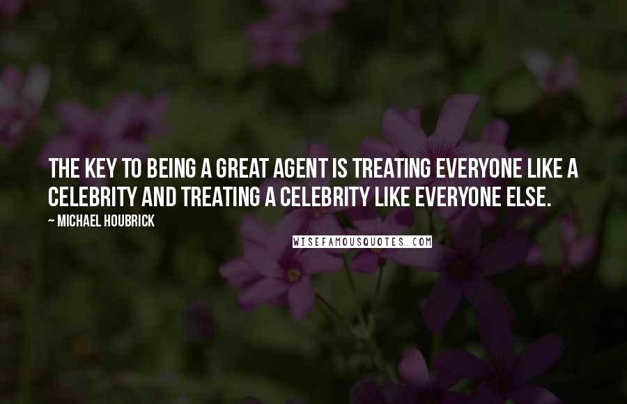 Michael Houbrick Quotes: The key to being a great agent is treating everyone like a celebrity and treating a celebrity like everyone else.