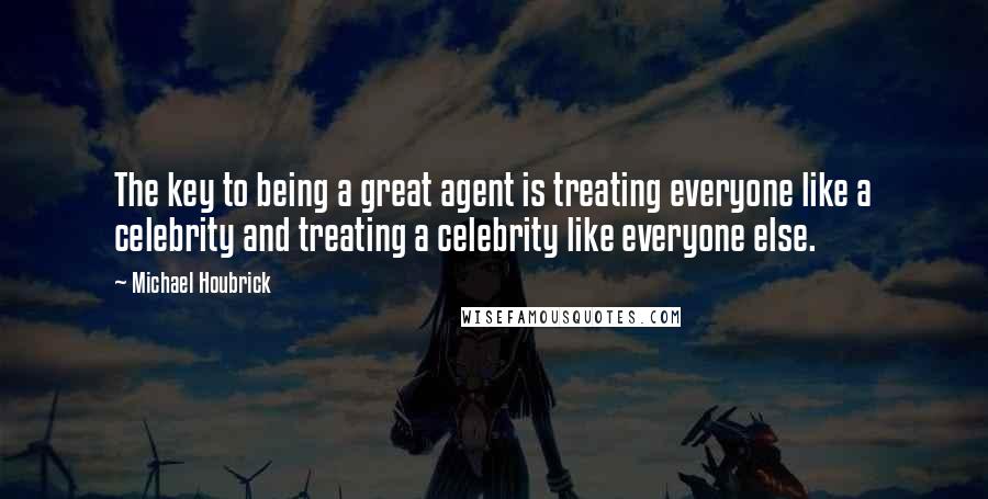 Michael Houbrick Quotes: The key to being a great agent is treating everyone like a celebrity and treating a celebrity like everyone else.