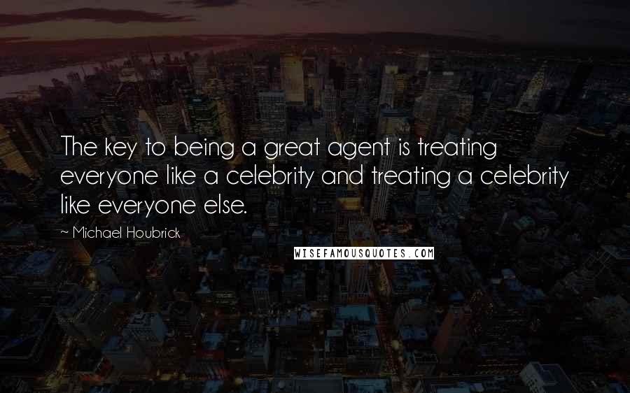 Michael Houbrick Quotes: The key to being a great agent is treating everyone like a celebrity and treating a celebrity like everyone else.