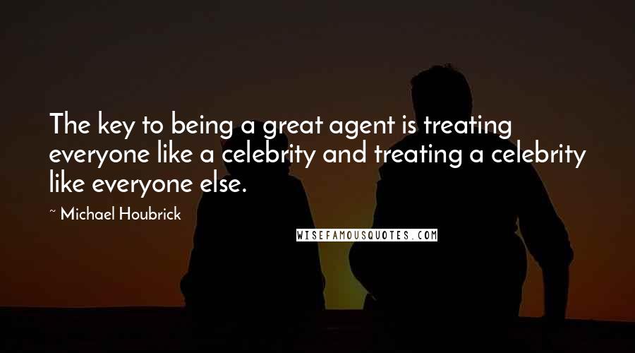 Michael Houbrick Quotes: The key to being a great agent is treating everyone like a celebrity and treating a celebrity like everyone else.