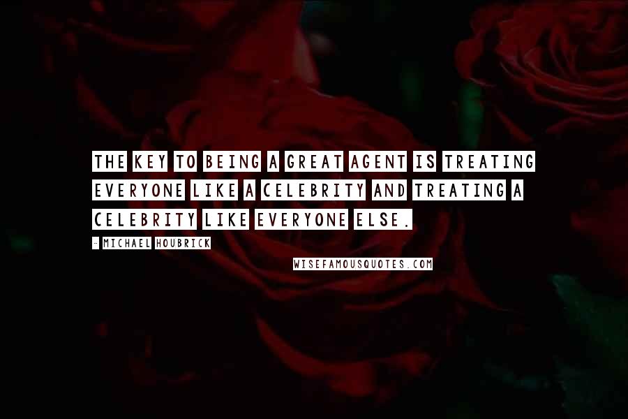 Michael Houbrick Quotes: The key to being a great agent is treating everyone like a celebrity and treating a celebrity like everyone else.