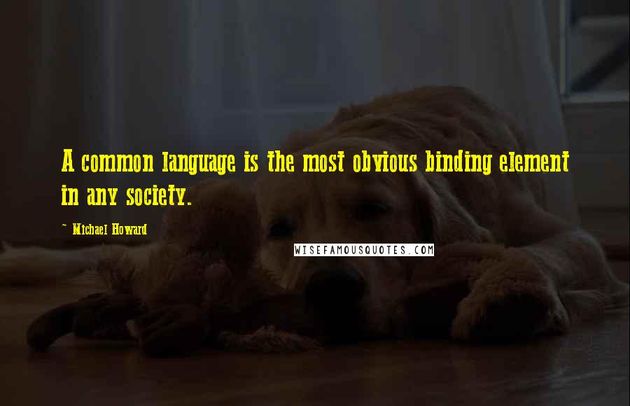 Michael Howard Quotes: A common language is the most obvious binding element in any society.