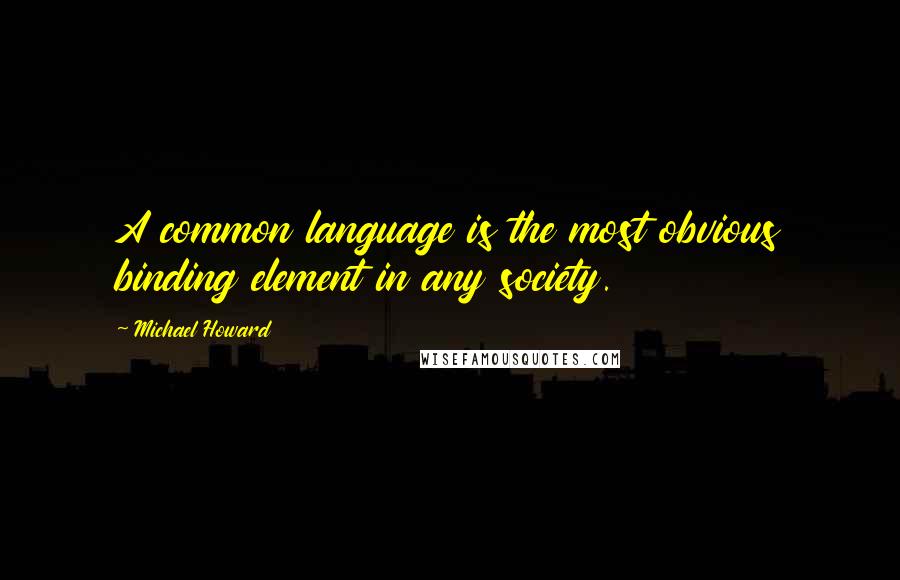 Michael Howard Quotes: A common language is the most obvious binding element in any society.