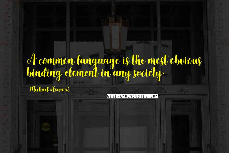 Michael Howard Quotes: A common language is the most obvious binding element in any society.