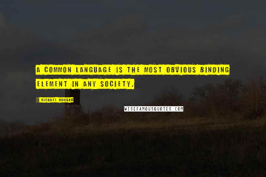 Michael Howard Quotes: A common language is the most obvious binding element in any society.