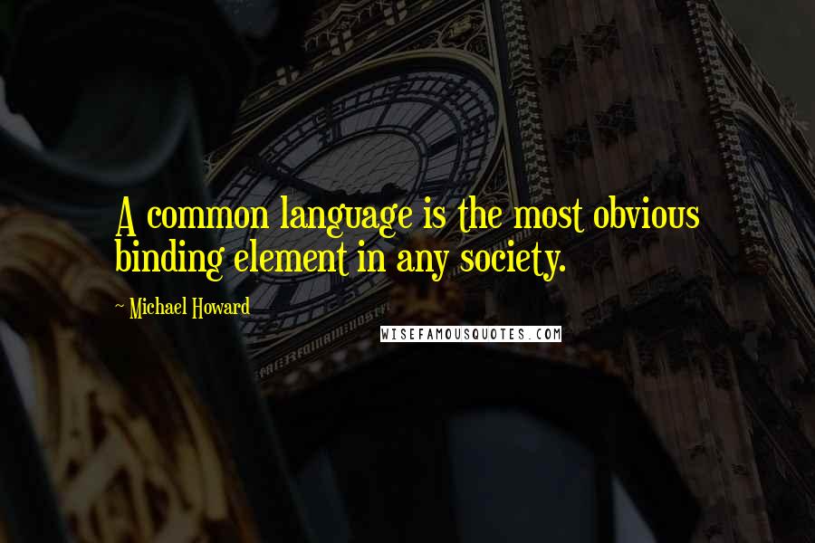 Michael Howard Quotes: A common language is the most obvious binding element in any society.