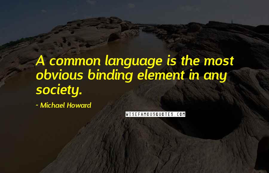 Michael Howard Quotes: A common language is the most obvious binding element in any society.